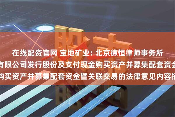 在线配资官网 宝地矿业: 北京德恒律师事务所关于新疆宝地矿业股份有限公司发行股份及支付现金购买资产并募集配套资金暨关联交易的法律意见内容摘要