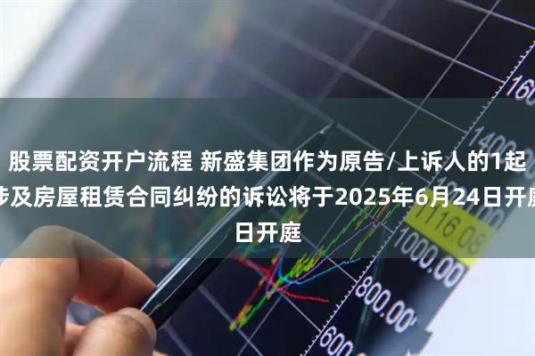 股票配资开户流程 新盛集团作为原告/上诉人的1起涉及房屋租赁合同纠纷的诉讼将于2025年6月24日开庭