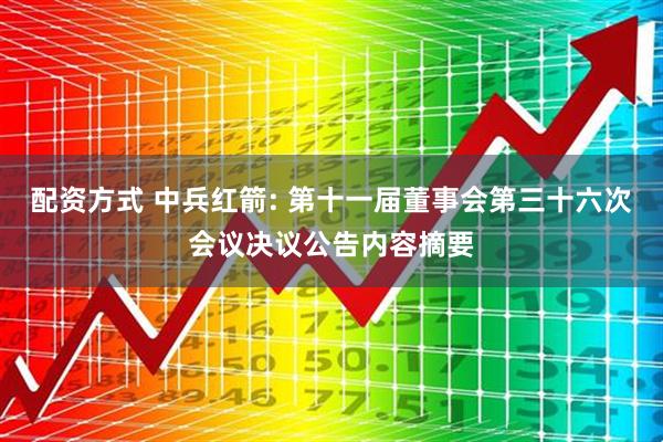 配资方式 中兵红箭: 第十一届董事会第三十六次会议决议公告内容摘要