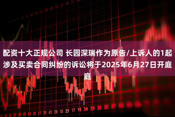 配资十大正规公司 长园深瑞作为原告/上诉人的1起涉及买卖合同纠纷的诉讼将于2025年6月27日开庭