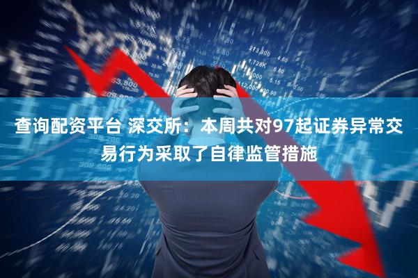 查询配资平台 深交所：本周共对97起证券异常交易行为采取了自律监管措施