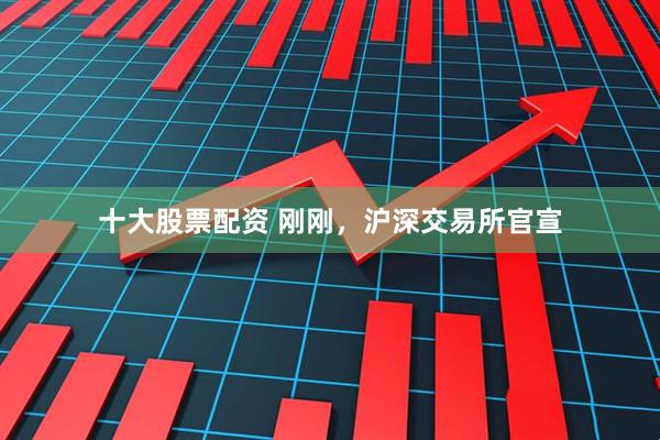 十大股票配资 刚刚，沪深交易所官宣