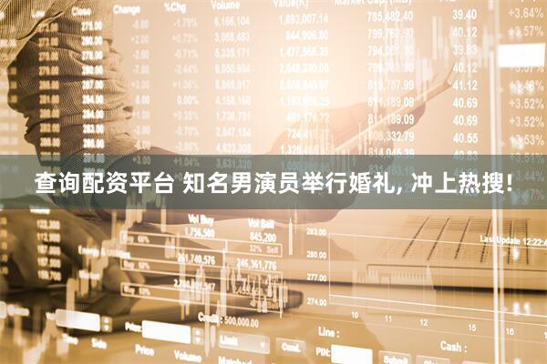 查询配资平台 知名男演员举行婚礼, 冲上热搜!