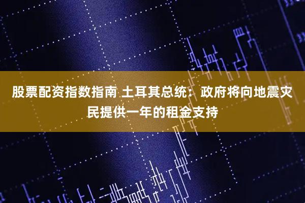 股票配资指数指南 土耳其总统：政府将向地震灾民提供一年的租金支持