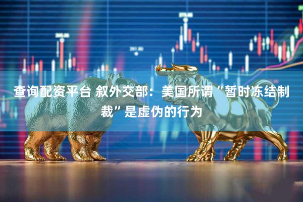 查询配资平台 叙外交部：美国所谓“暂时冻结制裁”是虚伪的行为