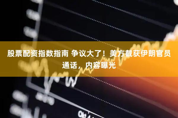 股票配资指数指南 争议大了！美方截获伊朗官员通话，内容曝光