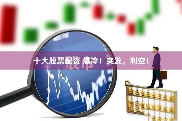 十大股票配资 爆冷！突发，利空！