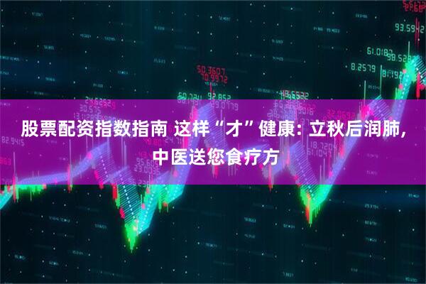 股票配资指数指南 这样“才”健康: 立秋后润肺, 中医送您食疗方