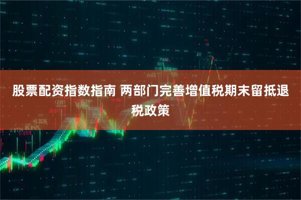 股票配资指数指南 两部门完善增值税期末留抵退税政策