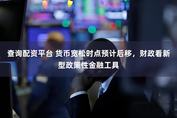 查询配资平台 货币宽松时点预计后移，财政看新型政策性金融工具