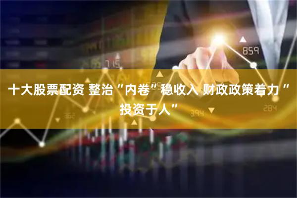 十大股票配资 整治“内卷”稳收入 财政政策着力“投资于人”
