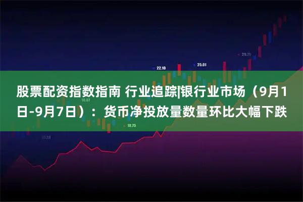 股票配资指数指南 行业追踪|银行业市场（9月1日-9月7日）：货币净投放量数量环比大幅下跌