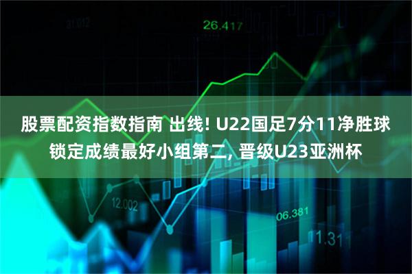 股票配资指数指南 出线! U22国足7分11净胜球锁定成绩最好小组第二, 晋级U23亚洲杯