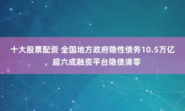 十大股票配资 全国地方政府隐性债务10.5万亿，超六成融资平台隐债清零