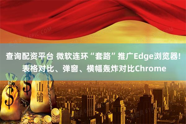 查询配资平台 微软连环“套路”推广Edge浏览器! 表格对比、弹窗、横幅轰炸对比Chrome
