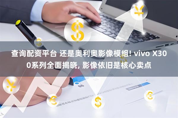 查询配资平台 还是奥利奥影像模组! vivo X300系列全面揭晓, 影像依旧是核心卖点