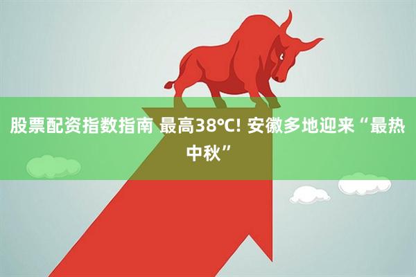 股票配资指数指南 最高38℃! 安徽多地迎来“最热中秋”