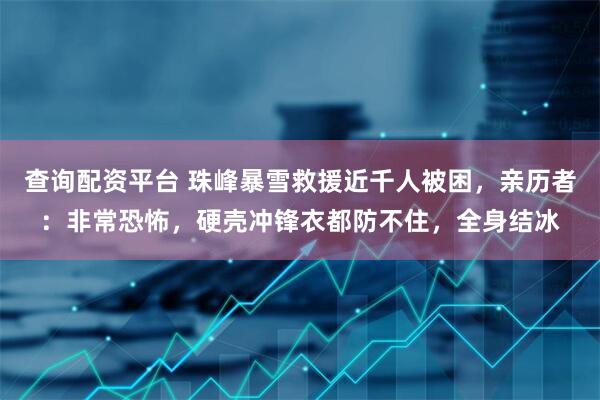 查询配资平台 珠峰暴雪救援近千人被困，亲历者：非常恐怖，硬壳冲锋衣都防不住，全身结冰