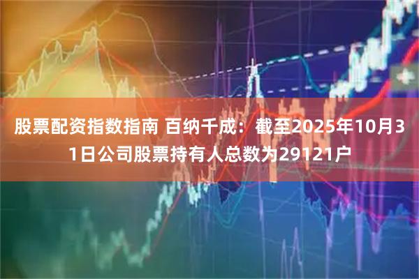 股票配资指数指南 百纳千成：截至2025年10月31日公司股票持有人总数为29121户