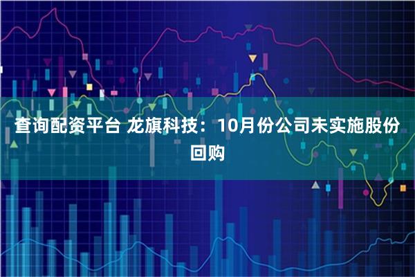 查询配资平台 龙旗科技：10月份公司未实施股份回购