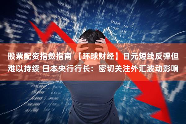 股票配资指数指南 【环球财经】日元短线反弹但难以持续 日本央行行长：密切关注外汇波动影响