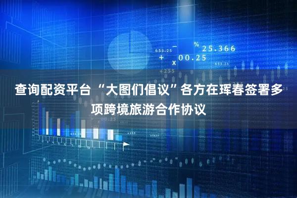 查询配资平台 “大图们倡议”各方在珲春签署多项跨境旅游合作协议