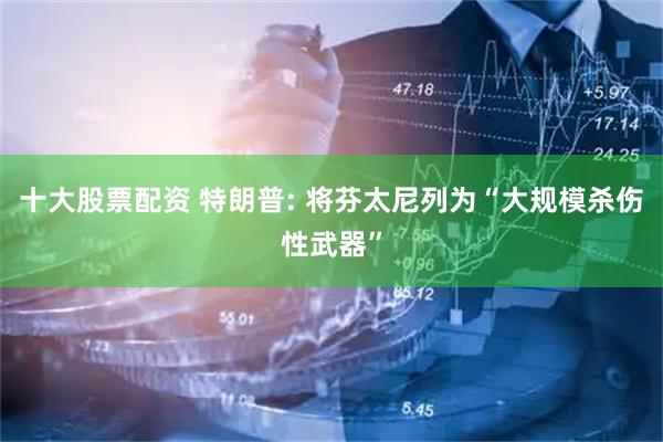 十大股票配资 特朗普: 将芬太尼列为“大规模杀伤性武器”