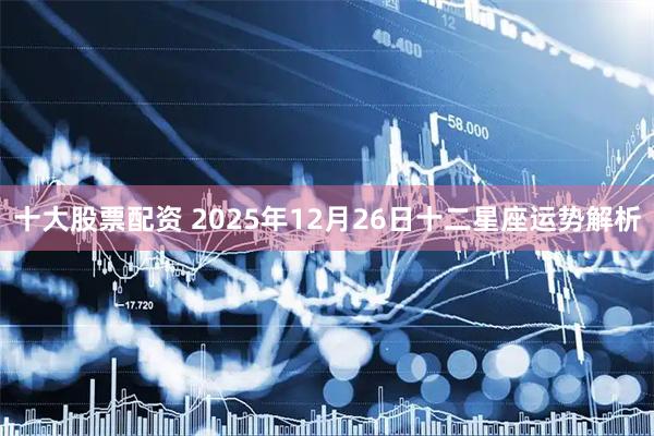 十大股票配资 2025年12月26日十二星座运势解析