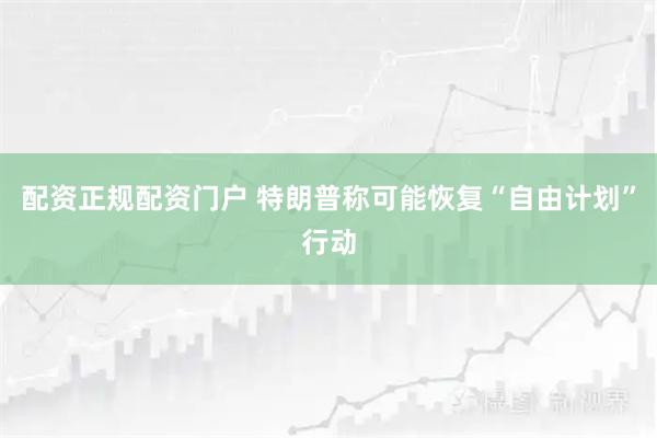 配资正规配资门户 特朗普称可能恢复“自由计划”行动