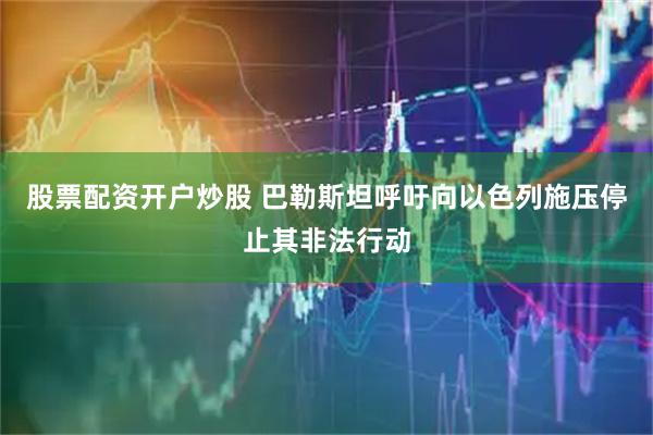 股票配资开户炒股 巴勒斯坦呼吁向以色列施压停止其非法行动
