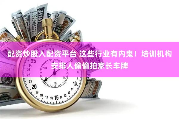 配资炒股入配资平台 这些行业有内鬼！培训机构安排人偷偷拍家长车牌