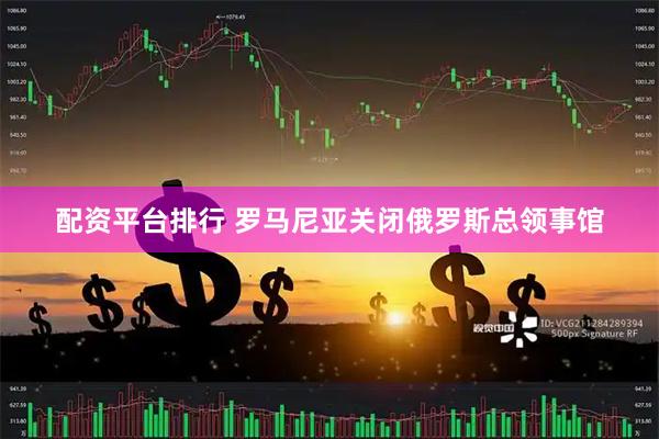配资平台排行 罗马尼亚关闭俄罗斯总领事馆