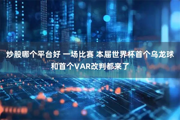 炒股哪个平台好 一场比赛 本届世界杯首个乌龙球和首个VAR改判都来了