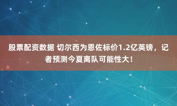 股票配资数据 切尔西为恩佐标价1.2亿英镑，记者预测今夏离队可能性大！