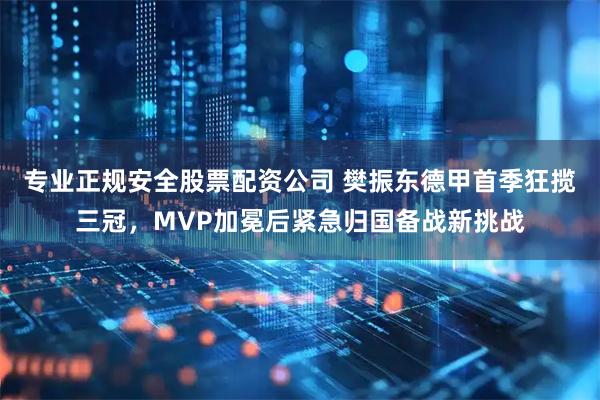 专业正规安全股票配资公司 樊振东德甲首季狂揽三冠，MVP加冕后紧急归国备战新挑战